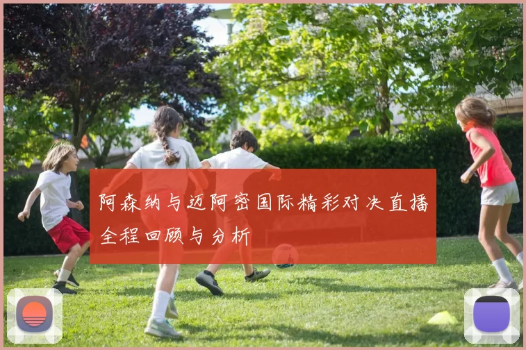 阿森纳与迈阿密国际精彩对决直播全程回顾与分析