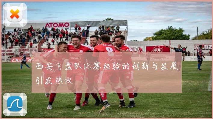 西安飞盘队比赛经验的创新与发展引发热议
