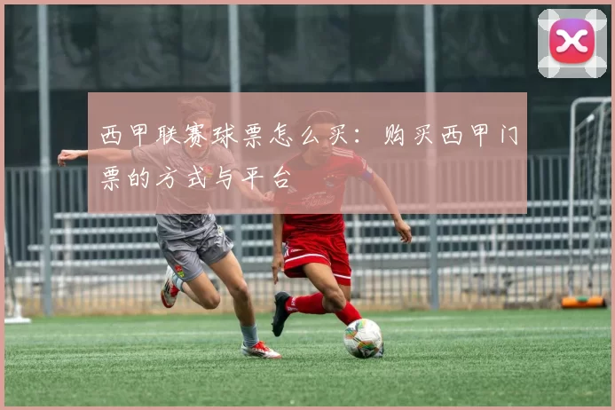 西甲联赛球票怎么买：购买西甲门票的方式与平台