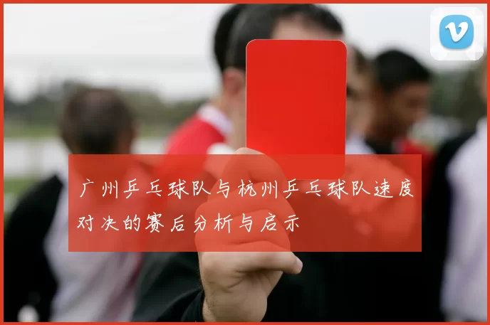 广州乒乓球队与杭州乒乓球队速度对决的赛后分析与启示