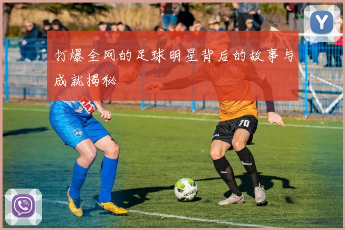 打爆全网的足球明星背后的故事与成就揭秘