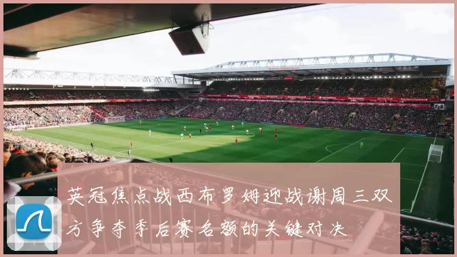 英冠焦点战西布罗姆迎战谢周三双方争夺季后赛名额的关键对决