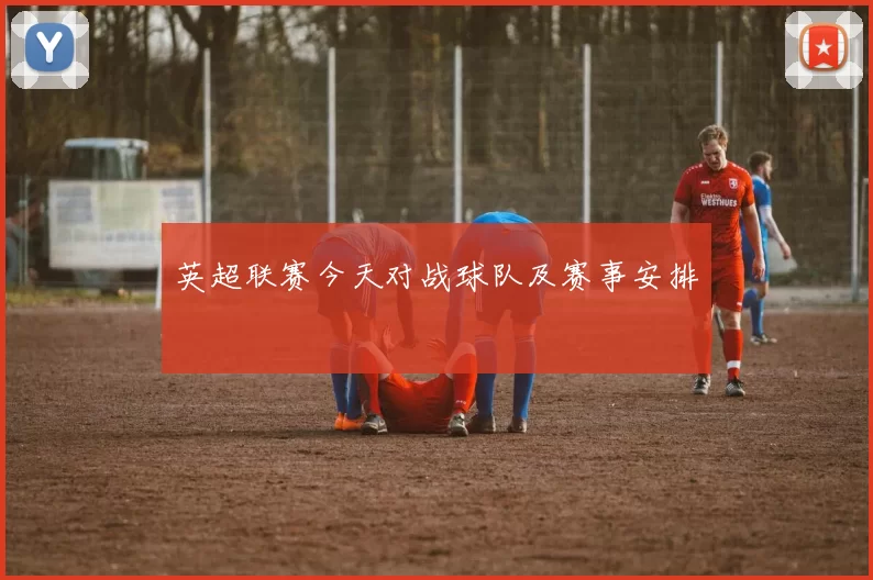 英超联赛今天对战球队及赛事安排