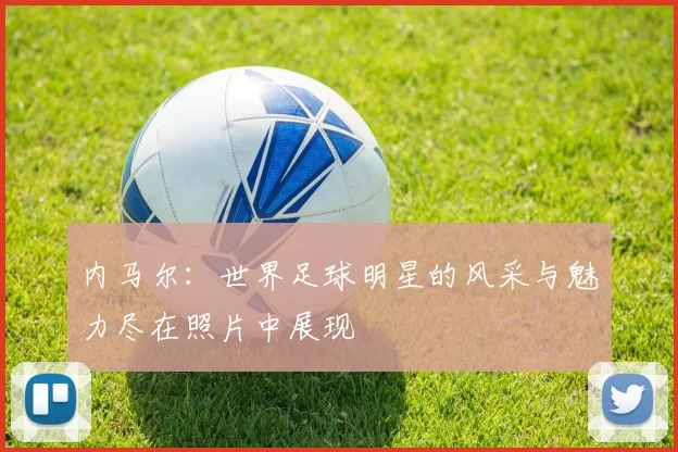 内马尔：世界足球明星的风采与魅力尽在照片中展现